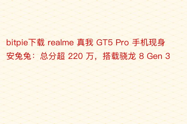 bitpie下载 realme 真我 GT5 Pro 手机现身安兔兔：总分超 220 万，搭载骁龙 8 Gen 3