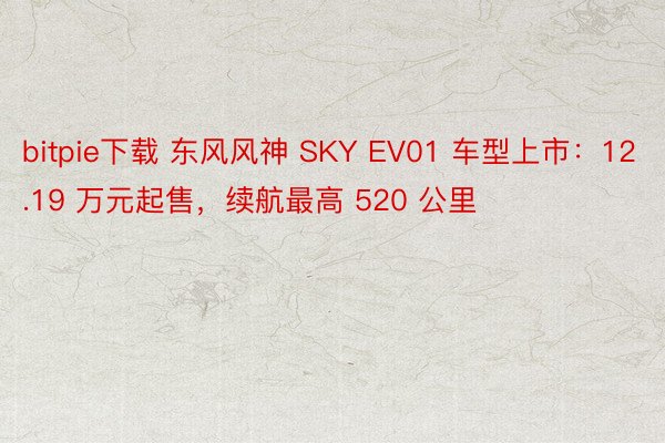 bitpie下载 东风风神 SKY EV01 车型上市：12.19 万元起售，续航最高 520 公里