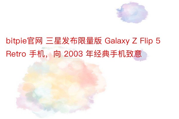 bitpie官网 三星发布限量版 Galaxy Z Flip 5 Retro 手机，向 2003 年经典手机致意