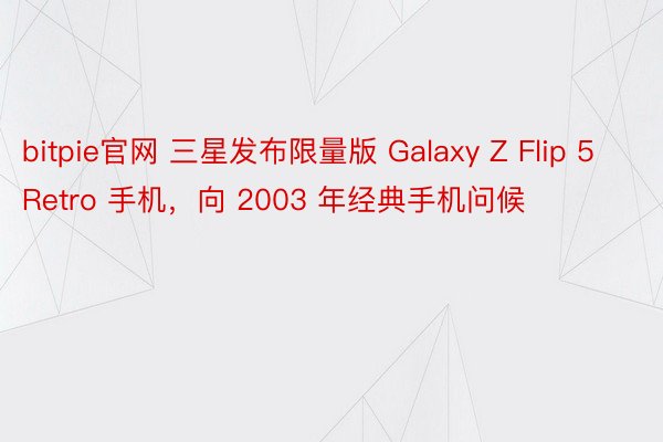 bitpie官网 三星发布限量版 Galaxy Z Flip 5 Retro 手机，向 2003 年经典手机问候