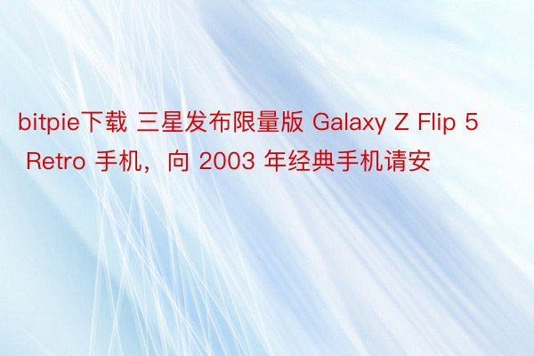 bitpie下载 三星发布限量版 Galaxy Z Flip 5 Retro 手机，向 2003 年经典手机请安