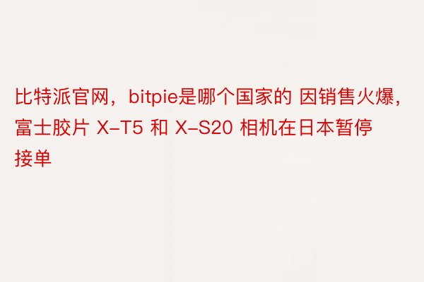 比特派官网，bitpie是哪个国家的 因销售火爆，富士胶片 X-T5 和 X-S20 相机在日本暂停接单