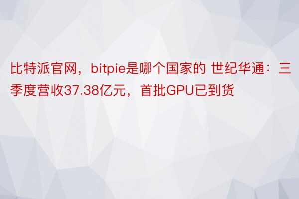 比特派官网，bitpie是哪个国家的 世纪华通：三季度营收37.38亿元，首批GPU已到货