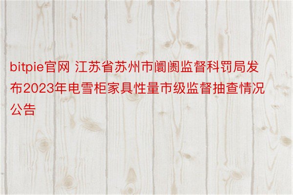 bitpie官网 江苏省苏州市阛阓监督科罚局发布2023年电雪柜家具性量市级监督抽查情况公告