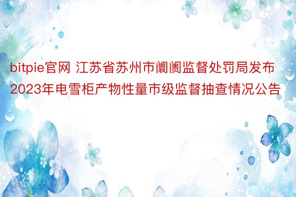 bitpie官网 江苏省苏州市阛阓监督处罚局发布2023年电雪柜产物性量市级监督抽查情况公告