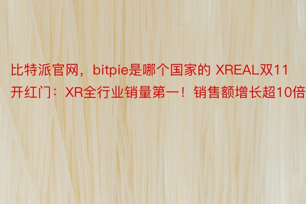 比特派官网，bitpie是哪个国家的 XREAL双11开红门：XR全行业销量第一！销售额增长超10倍