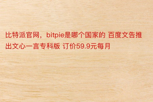 比特派官网，bitpie是哪个国家的 百度文告推出文心一言专科版 订价59.9元每月