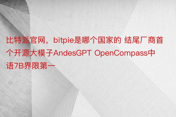 比特派官网，bitpie是哪个国家的 结尾厂商首个开源大模子AndesGPT OpenCompass中语7B界限第一