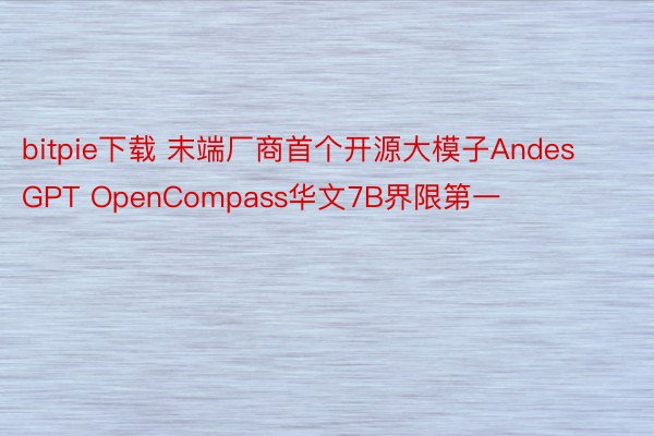 bitpie下载 末端厂商首个开源大模子AndesGPT OpenCompass华文7B界限第一