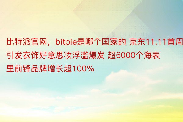 比特派官网，bitpie是哪个国家的 京东11.11首周引发衣饰好意思妆浮滥爆发 超6000个海表里前锋品牌增长超100%