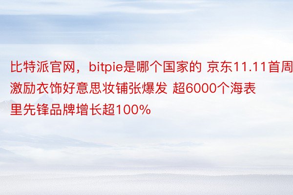 比特派官网，bitpie是哪个国家的 京东11.11首周激励衣饰好意思妆铺张爆发 超6000个海表里先锋品牌增长超100%