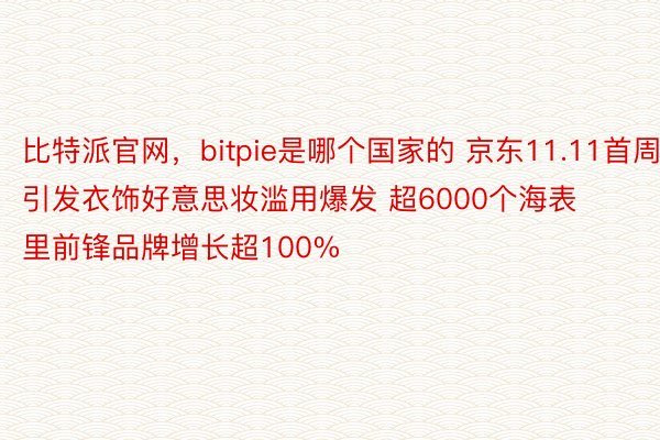 比特派官网，bitpie是哪个国家的 京东11.11首周引发衣饰好意思妆滥用爆发 超6000个海表里前锋品牌增长超100%
