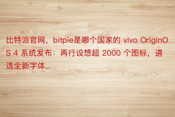 比特派官网，bitpie是哪个国家的 vivo OriginOS 4 系统发布：再行设想超 2000 个图标，遴选全新字体