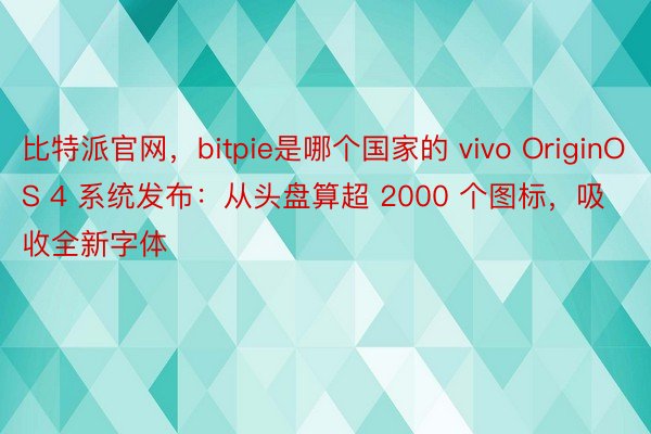 比特派官网，bitpie是哪个国家的 vivo OriginOS 4 系统发布：从头盘算超 2000 个图标，吸收全新字体