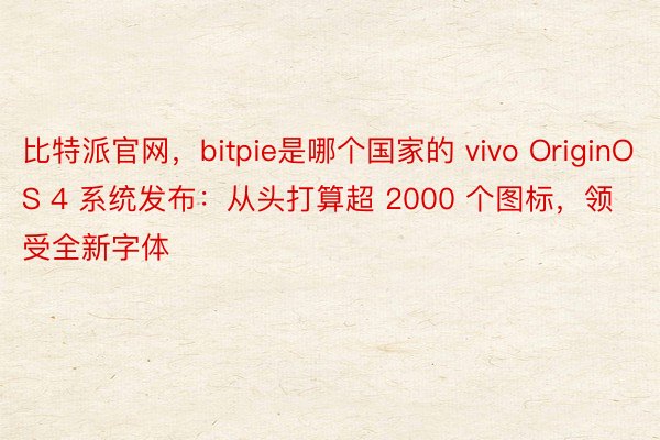 比特派官网，bitpie是哪个国家的 vivo OriginOS 4 系统发布：从头打算超 2000 个图标，领受全新字体