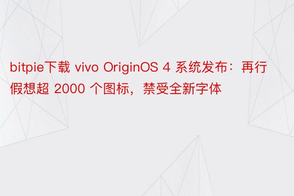 bitpie下载 vivo OriginOS 4 系统发布：再行假想超 2000 个图标，禁受全新字体
