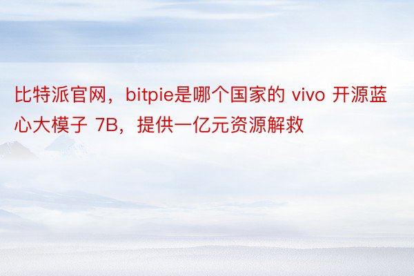 比特派官网，bitpie是哪个国家的 vivo 开源蓝心大模子 7B，提供一亿元资源解救