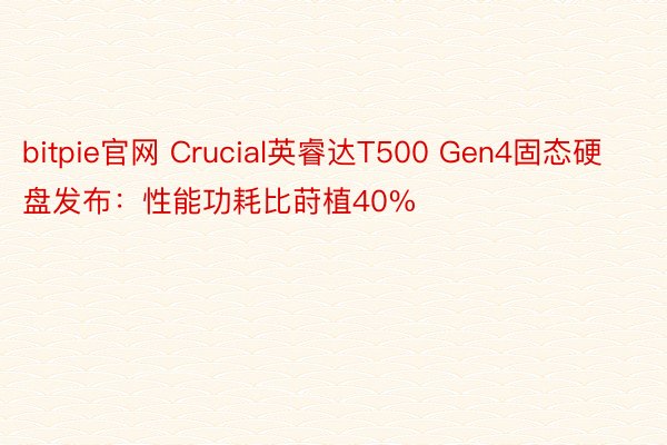 bitpie官网 Crucial英睿达T500 Gen4固态硬盘发布：性能功耗比莳植40%