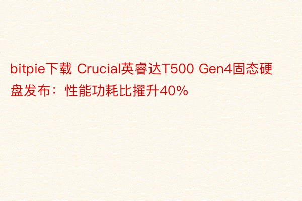 bitpie下载 Crucial英睿达T500 Gen4固态硬盘发布：性能功耗比擢升40%