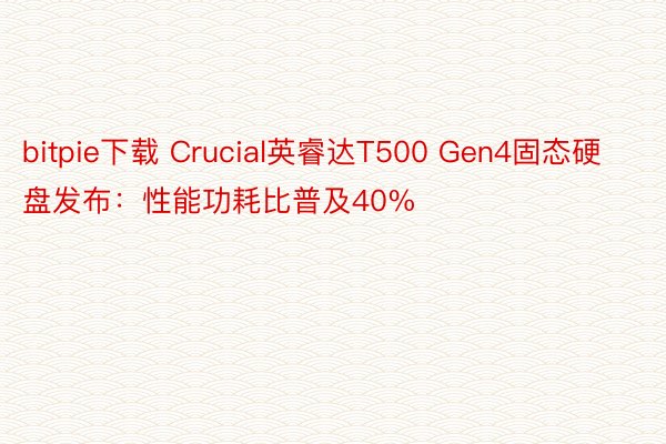 bitpie下载 Crucial英睿达T500 Gen4固态硬盘发布：性能功耗比普及40%