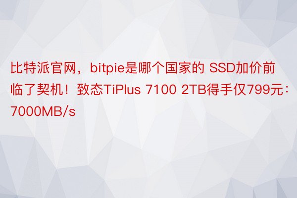 比特派官网，bitpie是哪个国家的 SSD加价前临了契机！致态TiPlus 7100 2TB得手仅799元：7000MB/s