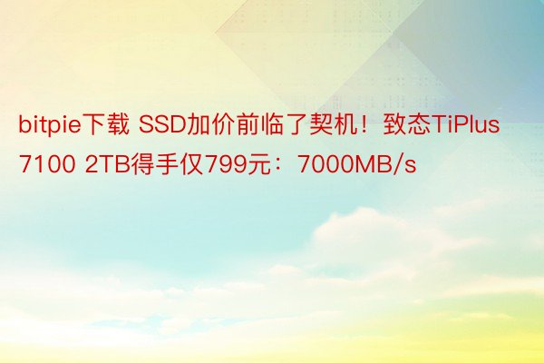 bitpie下载 SSD加价前临了契机！致态TiPlus 7100 2TB得手仅799元：7000MB/s