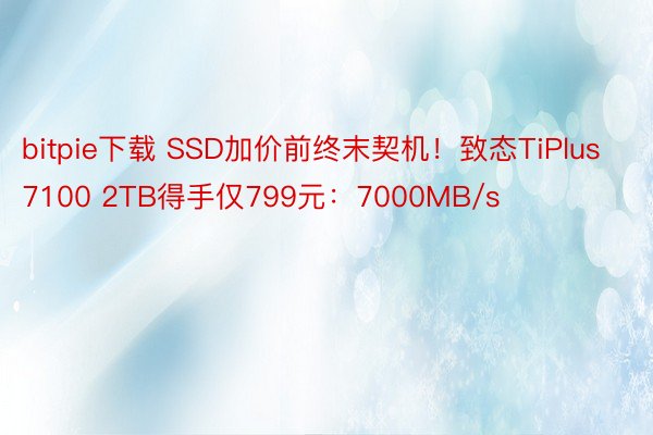 bitpie下载 SSD加价前终末契机！致态TiPlus 7100 2TB得手仅799元：7000MB/s