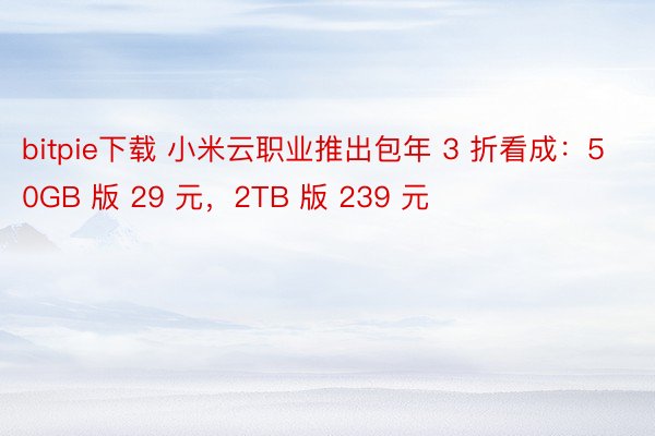 bitpie下载 小米云职业推出包年 3 折看成：50GB 版 29 元，2TB 版 239 元