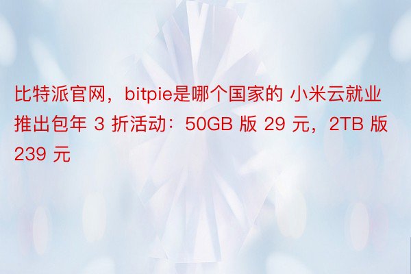 比特派官网，bitpie是哪个国家的 小米云就业推出包年 3 折活动：50GB 版 29 元，2TB 版 239 元