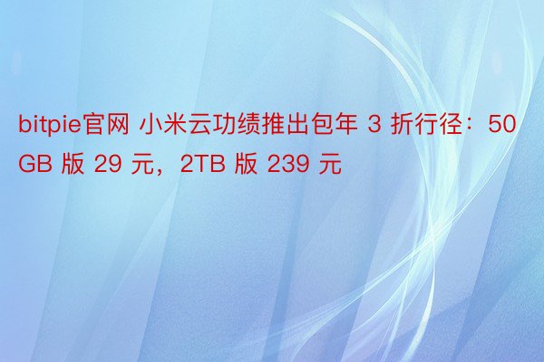 bitpie官网 小米云功绩推出包年 3 折行径：50GB 版 29 元，2TB 版 239 元