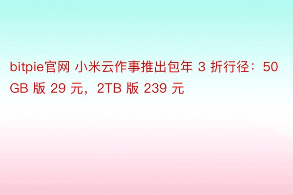bitpie官网 小米云作事推出包年 3 折行径：50GB 版 29 元，2TB 版 239 元