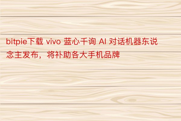 bitpie下载 vivo 蓝心千询 AI 对话机器东说念主发布，将补助各大手机品牌