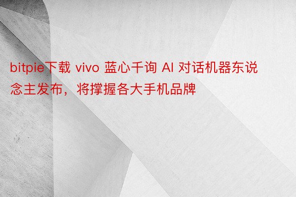 bitpie下载 vivo 蓝心千询 AI 对话机器东说念主发布，将撑握各大手机品牌