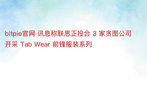bitpie官网 讯息称联思正投合 3 家贪图公司开采 Tab Wear 前锋服装系列