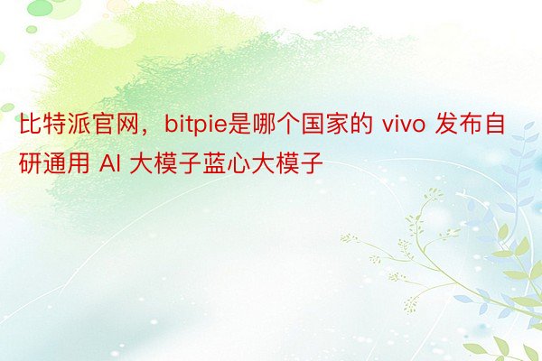 比特派官网，bitpie是哪个国家的 vivo 发布自研通用 AI 大模子蓝心大模子