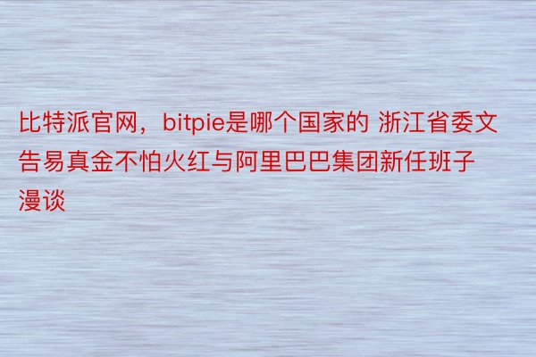 比特派官网，bitpie是哪个国家的 浙江省委文告易真金不怕火红与阿里巴巴集团新任班子漫谈