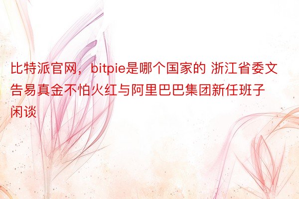 比特派官网，bitpie是哪个国家的 浙江省委文告易真金不怕火红与阿里巴巴集团新任班子闲谈