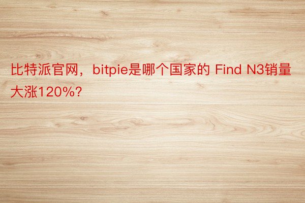 比特派官网，bitpie是哪个国家的 Find N3销量大涨120%？