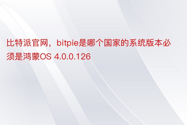 比特派官网，bitpie是哪个国家的系统版本必须是鸿蒙OS 4.0.0.126