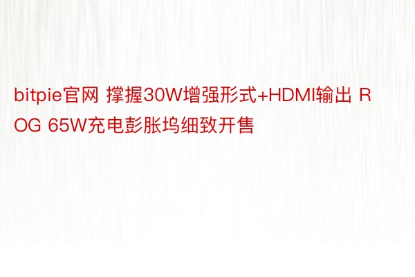 bitpie官网 撑握30W增强形式+HDMI输出 ROG 65W充电彭胀坞细致开售