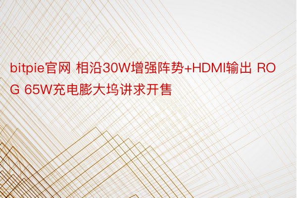 bitpie官网 相沿30W增强阵势+HDMI输出 ROG 65W充电膨大坞讲求开售
