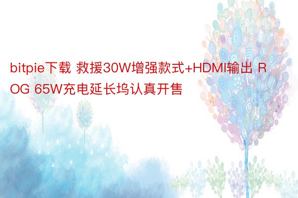bitpie下载 救援30W增强款式+HDMI输出 ROG 65W充电延长坞认真开售