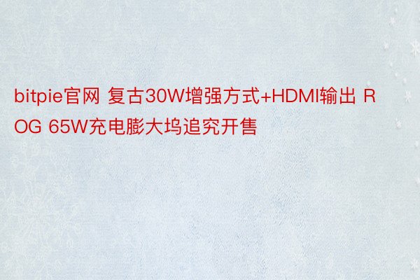 bitpie官网 复古30W增强方式+HDMI输出 ROG 65W充电膨大坞追究开售