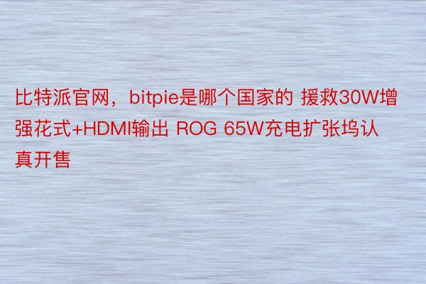 比特派官网，bitpie是哪个国家的 援救30W增强花式+HDMI输出 ROG 65W充电扩张坞认真开售