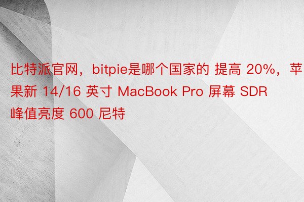 比特派官网，bitpie是哪个国家的 提高 20%，苹果新 14/16 英寸 MacBook Pro 屏幕 SDR 峰值亮度 600 尼特
