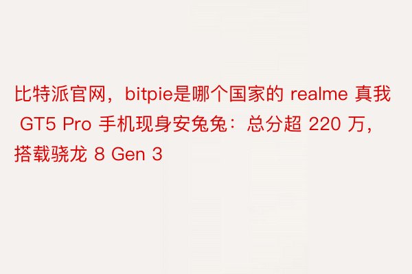 比特派官网，bitpie是哪个国家的 realme 真我 GT5 Pro 手机现身安兔兔：总分超 220 万，搭载骁龙 8 Gen 3